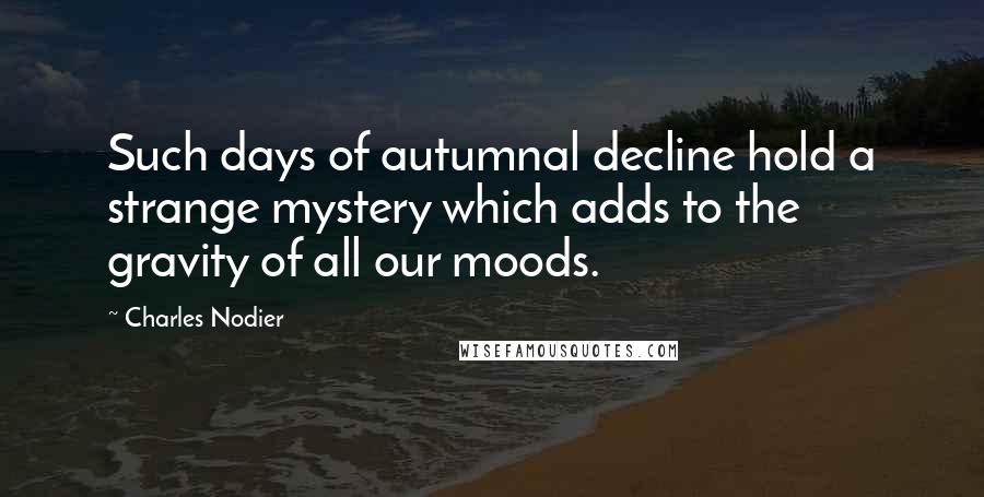 Charles Nodier Quotes: Such days of autumnal decline hold a strange mystery which adds to the gravity of all our moods.