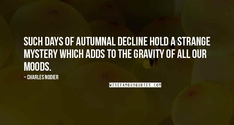 Charles Nodier Quotes: Such days of autumnal decline hold a strange mystery which adds to the gravity of all our moods.