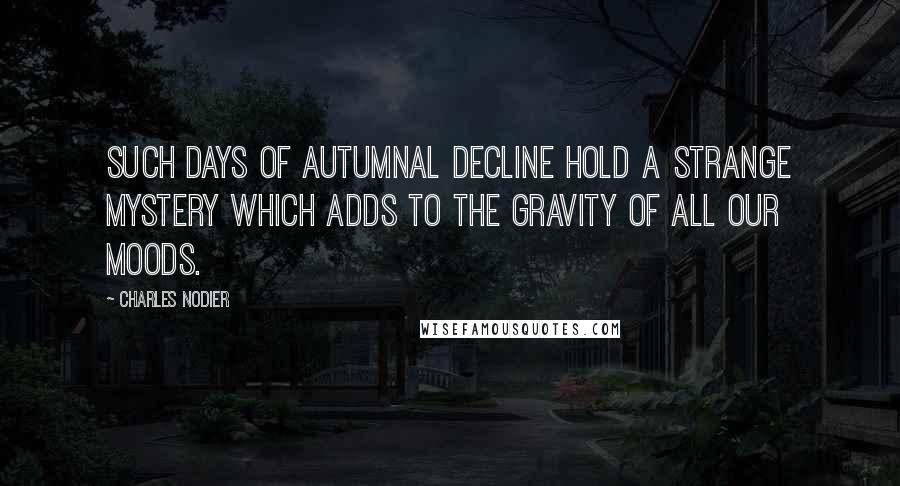 Charles Nodier Quotes: Such days of autumnal decline hold a strange mystery which adds to the gravity of all our moods.