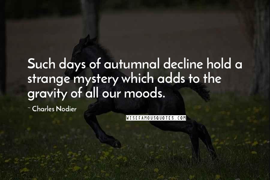 Charles Nodier Quotes: Such days of autumnal decline hold a strange mystery which adds to the gravity of all our moods.