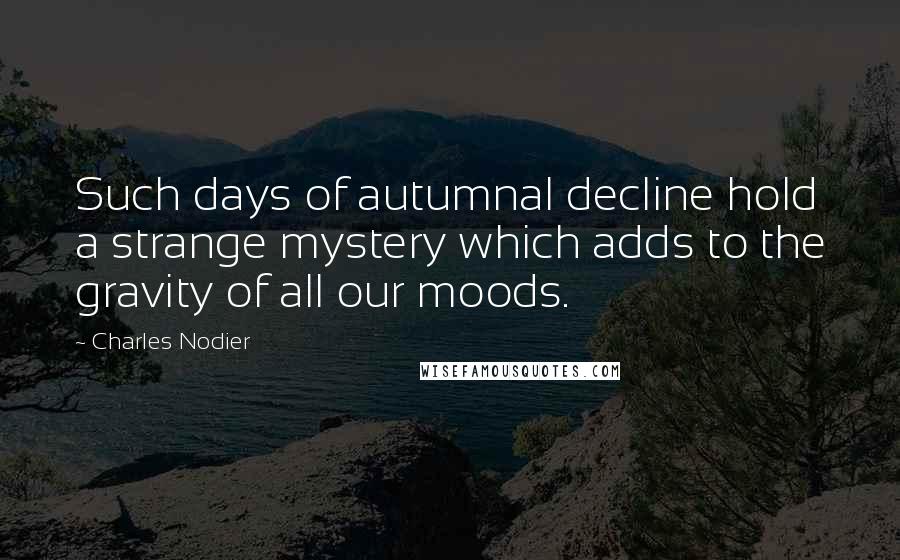 Charles Nodier Quotes: Such days of autumnal decline hold a strange mystery which adds to the gravity of all our moods.