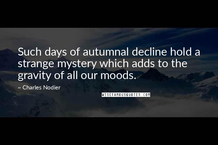 Charles Nodier Quotes: Such days of autumnal decline hold a strange mystery which adds to the gravity of all our moods.