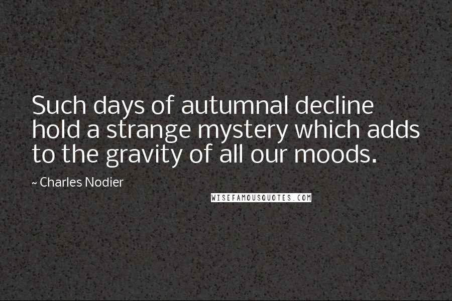 Charles Nodier Quotes: Such days of autumnal decline hold a strange mystery which adds to the gravity of all our moods.