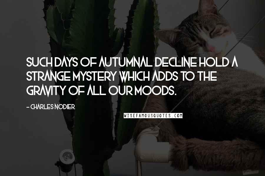 Charles Nodier Quotes: Such days of autumnal decline hold a strange mystery which adds to the gravity of all our moods.