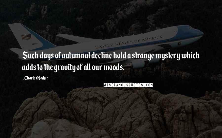 Charles Nodier Quotes: Such days of autumnal decline hold a strange mystery which adds to the gravity of all our moods.