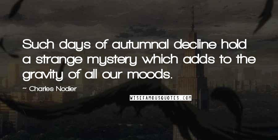 Charles Nodier Quotes: Such days of autumnal decline hold a strange mystery which adds to the gravity of all our moods.