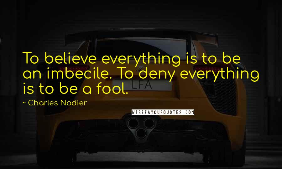 Charles Nodier Quotes: To believe everything is to be an imbecile. To deny everything is to be a fool.