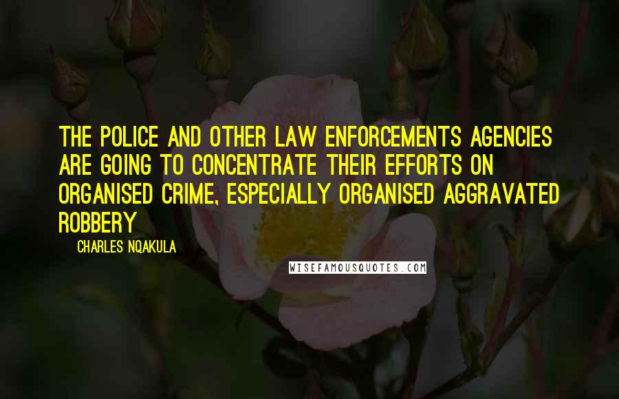 Charles Nqakula Quotes: The police and other law enforcements agencies are going to concentrate their efforts on organised crime, especially organised aggravated robbery