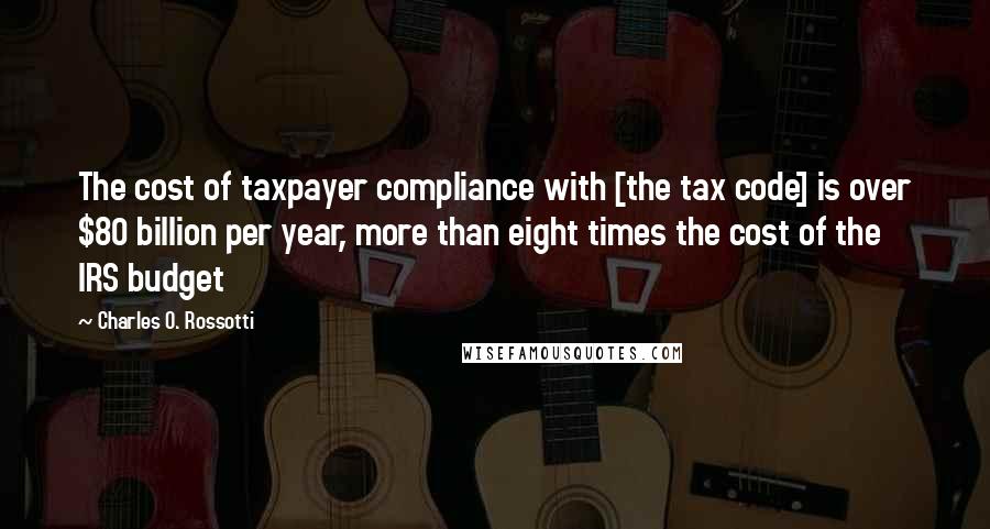 Charles O. Rossotti Quotes: The cost of taxpayer compliance with [the tax code] is over $80 billion per year, more than eight times the cost of the IRS budget