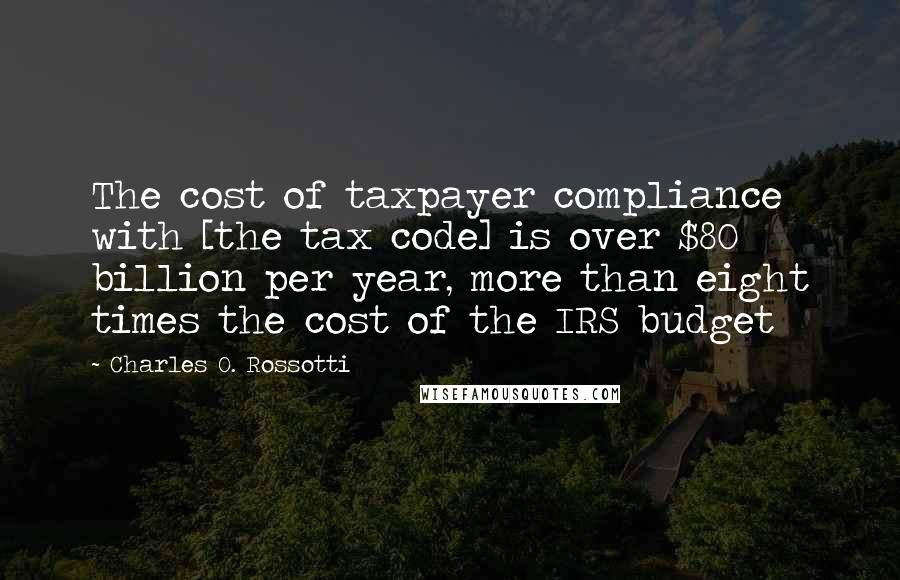 Charles O. Rossotti Quotes: The cost of taxpayer compliance with [the tax code] is over $80 billion per year, more than eight times the cost of the IRS budget