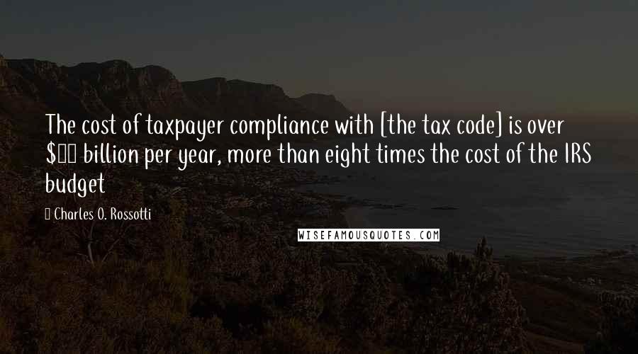 Charles O. Rossotti Quotes: The cost of taxpayer compliance with [the tax code] is over $80 billion per year, more than eight times the cost of the IRS budget