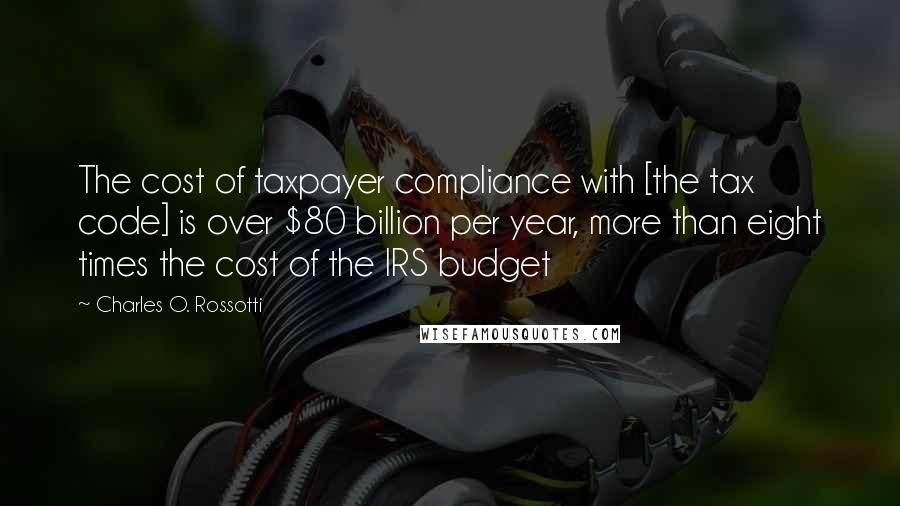 Charles O. Rossotti Quotes: The cost of taxpayer compliance with [the tax code] is over $80 billion per year, more than eight times the cost of the IRS budget
