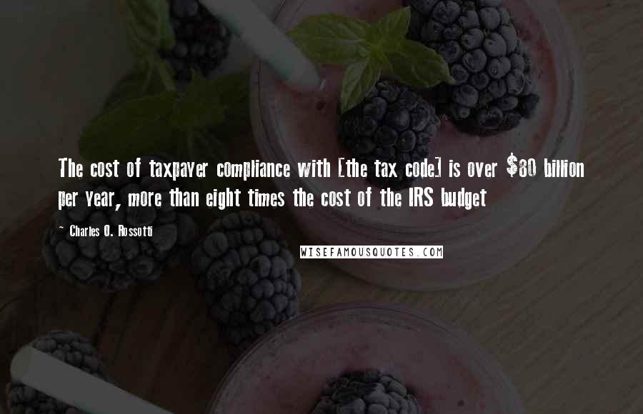 Charles O. Rossotti Quotes: The cost of taxpayer compliance with [the tax code] is over $80 billion per year, more than eight times the cost of the IRS budget