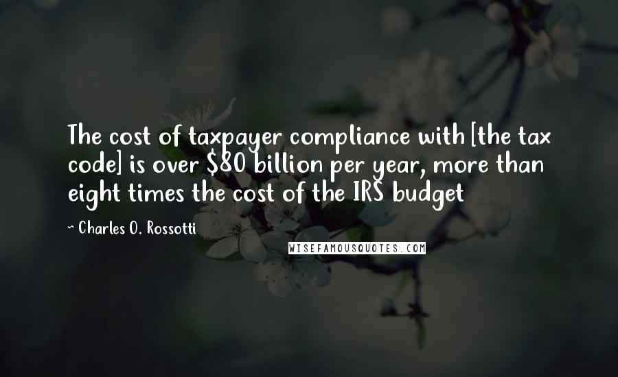 Charles O. Rossotti Quotes: The cost of taxpayer compliance with [the tax code] is over $80 billion per year, more than eight times the cost of the IRS budget