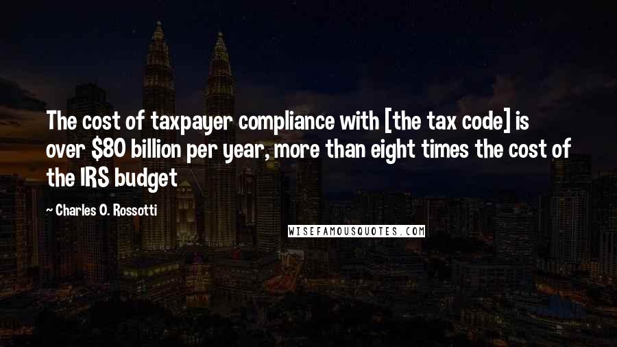 Charles O. Rossotti Quotes: The cost of taxpayer compliance with [the tax code] is over $80 billion per year, more than eight times the cost of the IRS budget