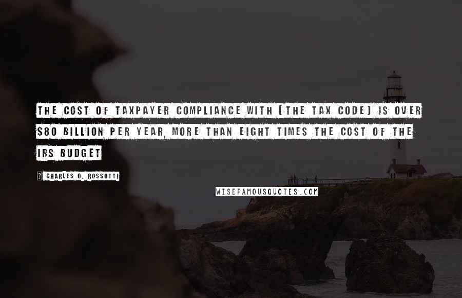 Charles O. Rossotti Quotes: The cost of taxpayer compliance with [the tax code] is over $80 billion per year, more than eight times the cost of the IRS budget