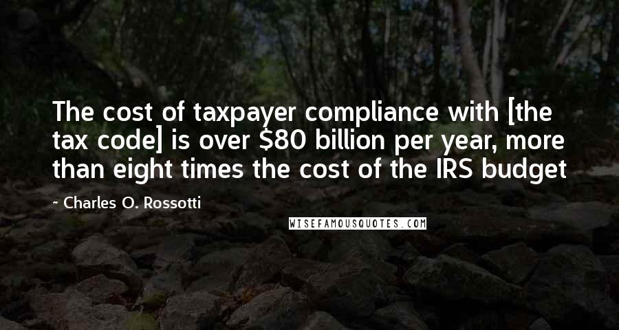 Charles O. Rossotti Quotes: The cost of taxpayer compliance with [the tax code] is over $80 billion per year, more than eight times the cost of the IRS budget