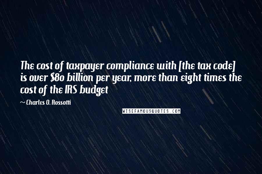 Charles O. Rossotti Quotes: The cost of taxpayer compliance with [the tax code] is over $80 billion per year, more than eight times the cost of the IRS budget