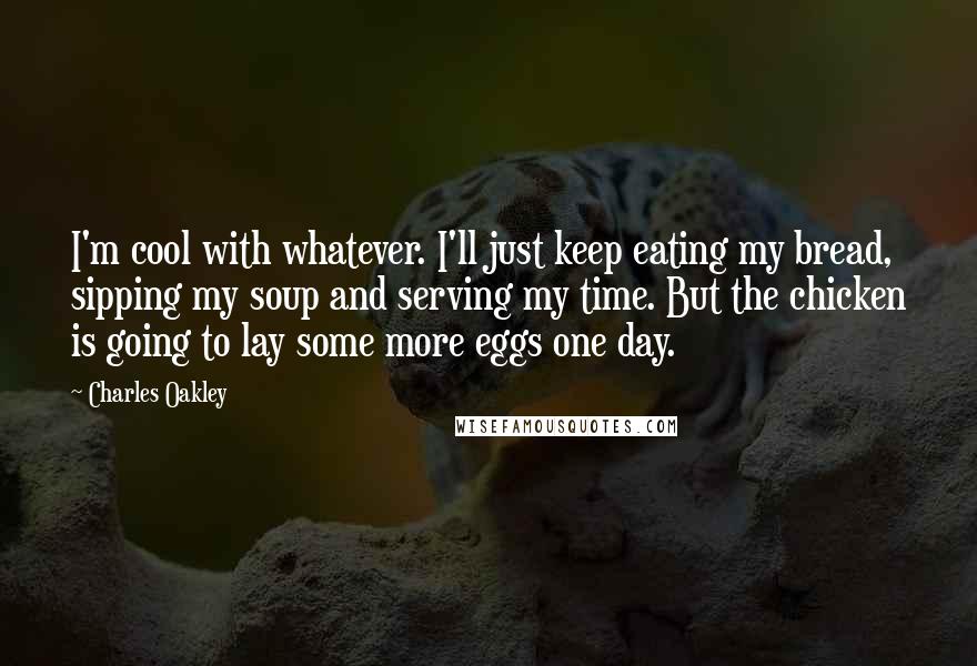 Charles Oakley Quotes: I'm cool with whatever. I'll just keep eating my bread, sipping my soup and serving my time. But the chicken is going to lay some more eggs one day.