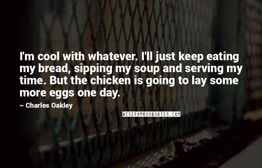 Charles Oakley Quotes: I'm cool with whatever. I'll just keep eating my bread, sipping my soup and serving my time. But the chicken is going to lay some more eggs one day.