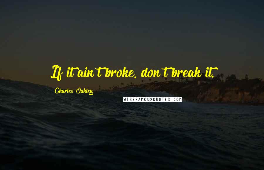 Charles Oakley Quotes: If it ain't broke, don't break it.