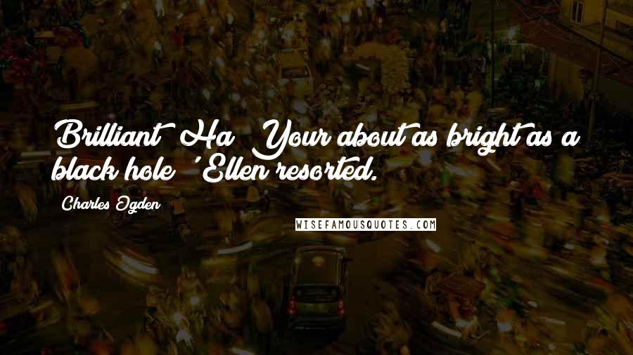 Charles Ogden Quotes: Brilliant? Ha! Your about as bright as a black hole!' Ellen resorted.
