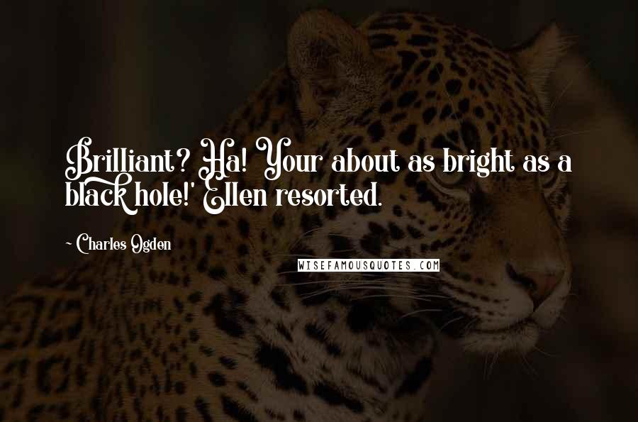 Charles Ogden Quotes: Brilliant? Ha! Your about as bright as a black hole!' Ellen resorted.