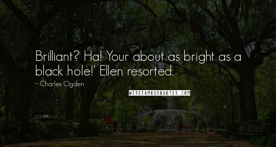 Charles Ogden Quotes: Brilliant? Ha! Your about as bright as a black hole!' Ellen resorted.
