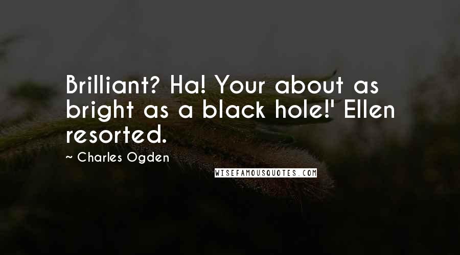 Charles Ogden Quotes: Brilliant? Ha! Your about as bright as a black hole!' Ellen resorted.
