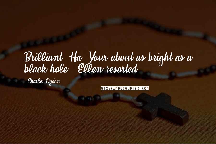 Charles Ogden Quotes: Brilliant? Ha! Your about as bright as a black hole!' Ellen resorted.