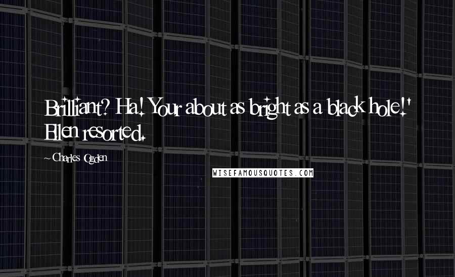 Charles Ogden Quotes: Brilliant? Ha! Your about as bright as a black hole!' Ellen resorted.