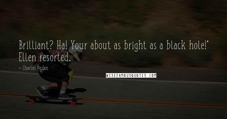 Charles Ogden Quotes: Brilliant? Ha! Your about as bright as a black hole!' Ellen resorted.