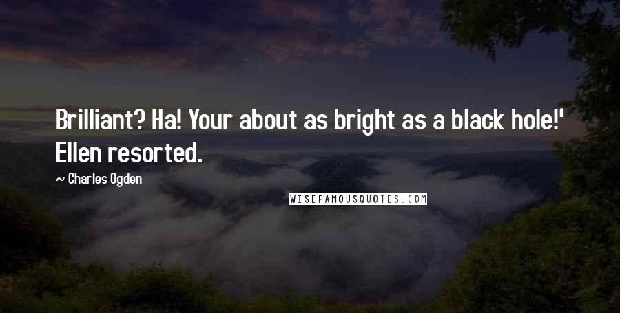 Charles Ogden Quotes: Brilliant? Ha! Your about as bright as a black hole!' Ellen resorted.