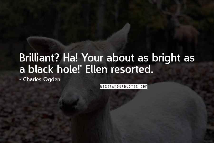 Charles Ogden Quotes: Brilliant? Ha! Your about as bright as a black hole!' Ellen resorted.