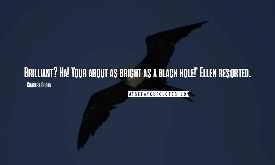 Charles Ogden Quotes: Brilliant? Ha! Your about as bright as a black hole!' Ellen resorted.