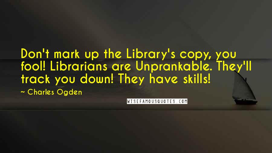 Charles Ogden Quotes: Don't mark up the Library's copy, you fool! Librarians are Unprankable. They'll track you down! They have skills!