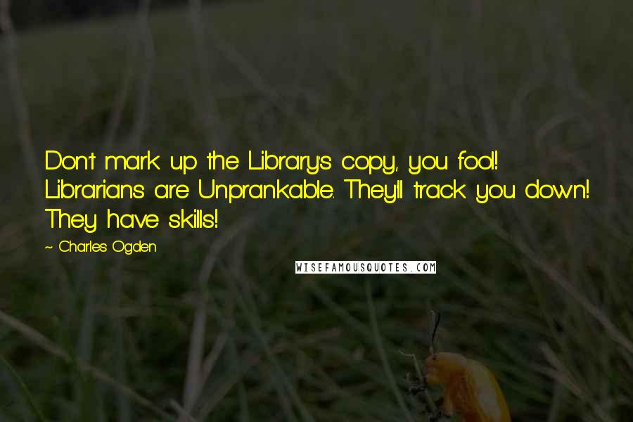 Charles Ogden Quotes: Don't mark up the Library's copy, you fool! Librarians are Unprankable. They'll track you down! They have skills!