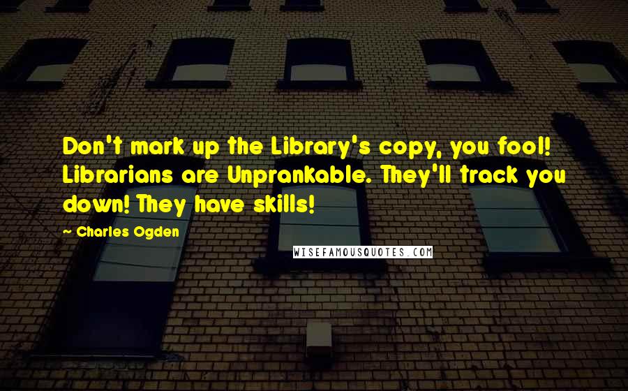 Charles Ogden Quotes: Don't mark up the Library's copy, you fool! Librarians are Unprankable. They'll track you down! They have skills!