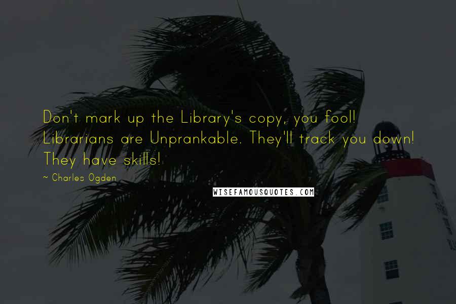 Charles Ogden Quotes: Don't mark up the Library's copy, you fool! Librarians are Unprankable. They'll track you down! They have skills!