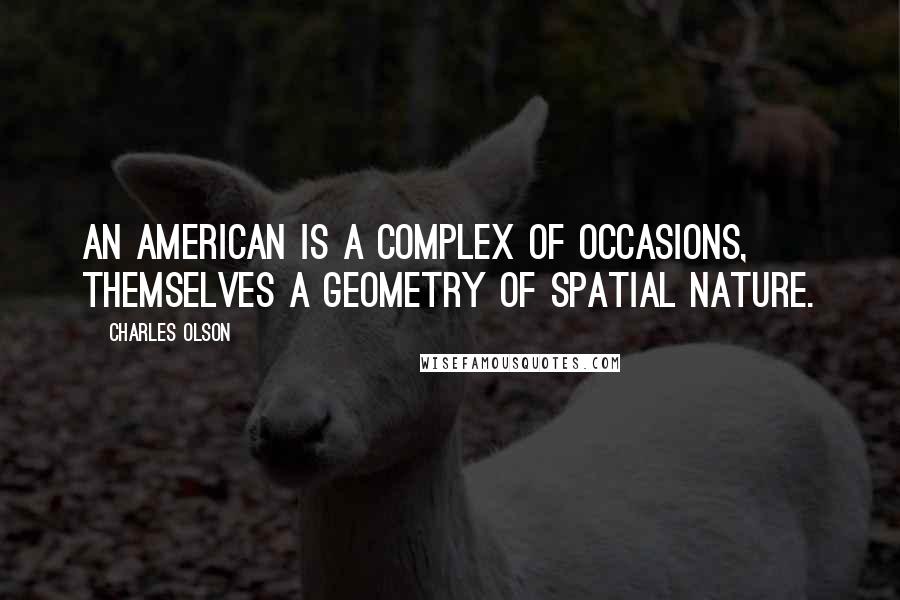 Charles Olson Quotes: An American is a complex of occasions, themselves a geometry of spatial nature.