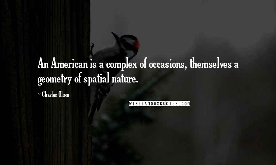 Charles Olson Quotes: An American is a complex of occasions, themselves a geometry of spatial nature.