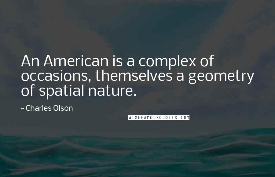 Charles Olson Quotes: An American is a complex of occasions, themselves a geometry of spatial nature.