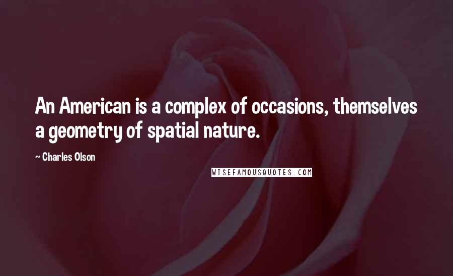 Charles Olson Quotes: An American is a complex of occasions, themselves a geometry of spatial nature.