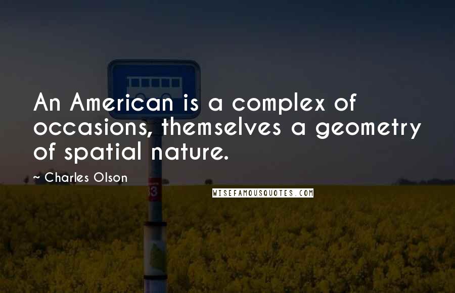 Charles Olson Quotes: An American is a complex of occasions, themselves a geometry of spatial nature.