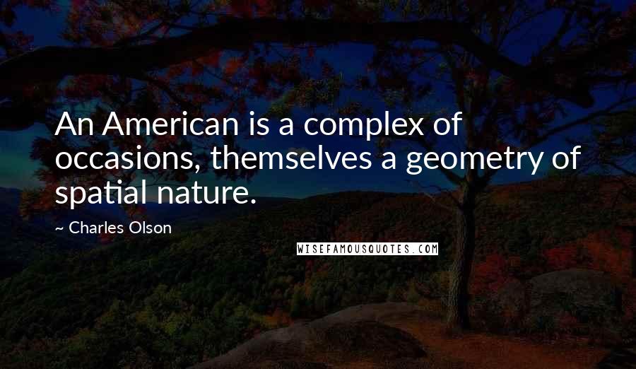 Charles Olson Quotes: An American is a complex of occasions, themselves a geometry of spatial nature.