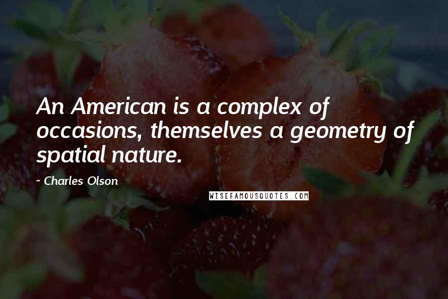 Charles Olson Quotes: An American is a complex of occasions, themselves a geometry of spatial nature.