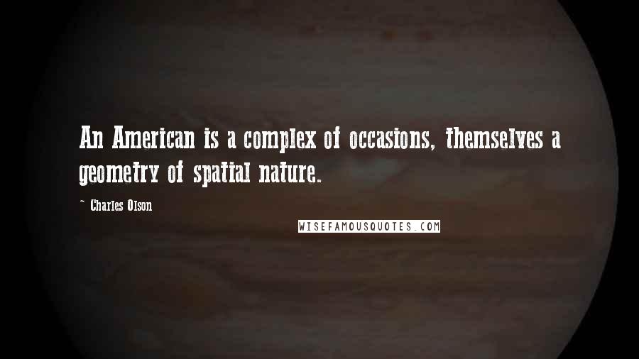 Charles Olson Quotes: An American is a complex of occasions, themselves a geometry of spatial nature.