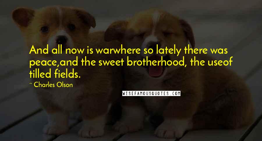 Charles Olson Quotes: And all now is warwhere so lately there was peace,and the sweet brotherhood, the useof tilled fields.
