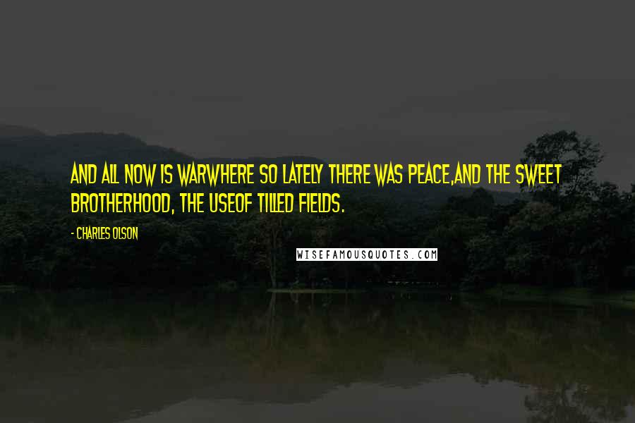 Charles Olson Quotes: And all now is warwhere so lately there was peace,and the sweet brotherhood, the useof tilled fields.