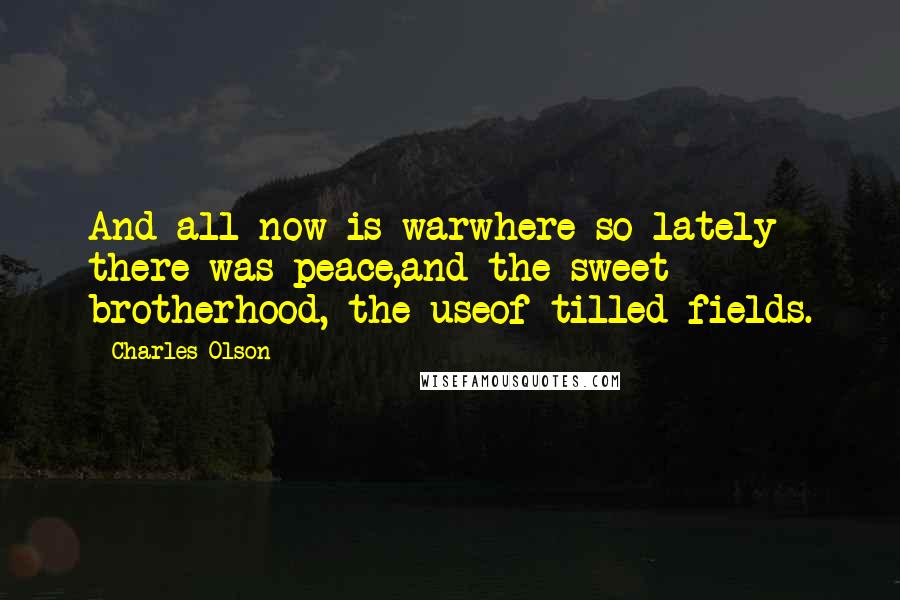 Charles Olson Quotes: And all now is warwhere so lately there was peace,and the sweet brotherhood, the useof tilled fields.